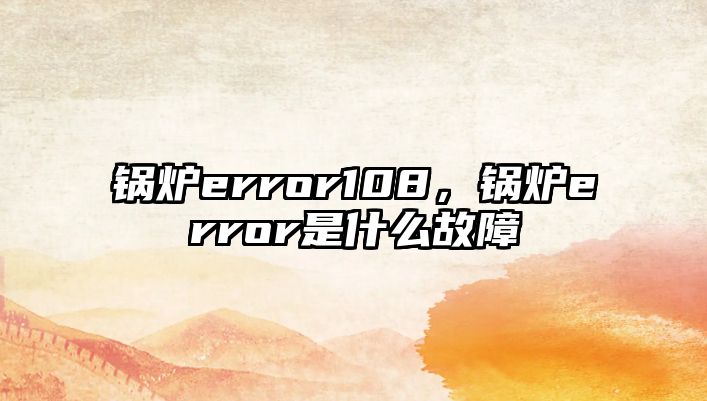 鍋爐error108，鍋爐error是什么故障