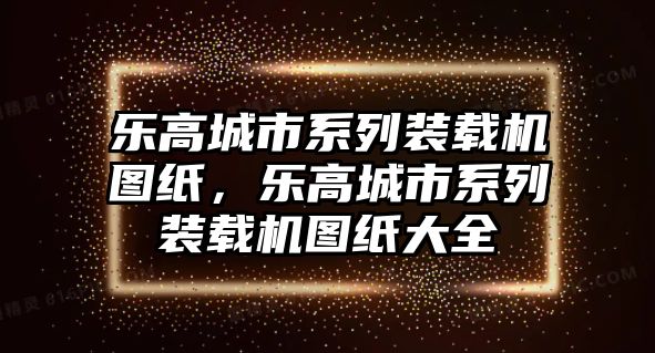 樂高城市系列裝載機(jī)圖紙，樂高城市系列裝載機(jī)圖紙大全