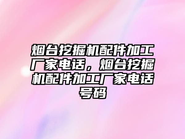 煙臺挖掘機配件加工廠家電話，煙臺挖掘機配件加工廠家電話號碼