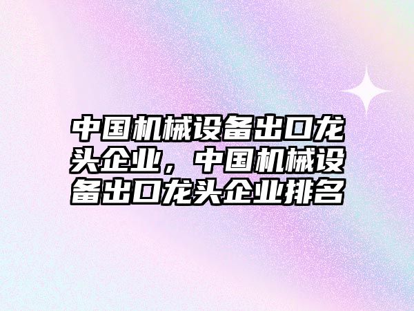 中國機(jī)械設(shè)備出口龍頭企業(yè)，中國機(jī)械設(shè)備出口龍頭企業(yè)排名