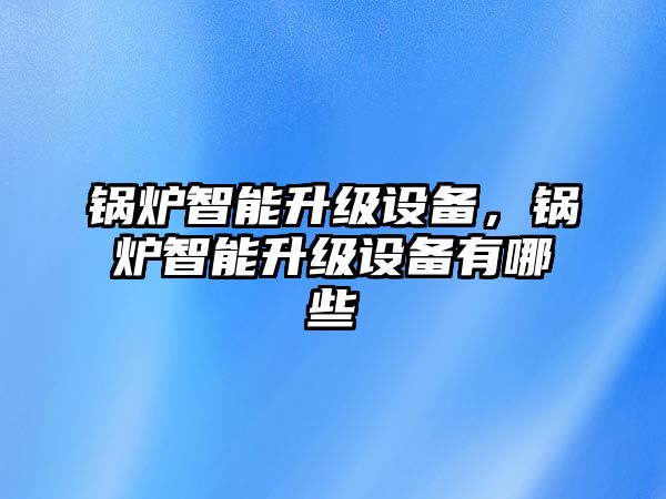 鍋爐智能升級(jí)設(shè)備，鍋爐智能升級(jí)設(shè)備有哪些