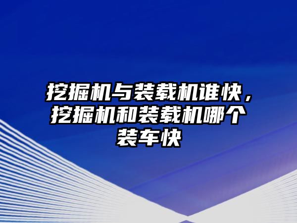 挖掘機(jī)與裝載機(jī)誰(shuí)快，挖掘機(jī)和裝載機(jī)哪個(gè)裝車快