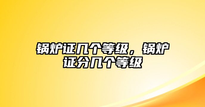 鍋爐證幾個等級，鍋爐證分幾個等級