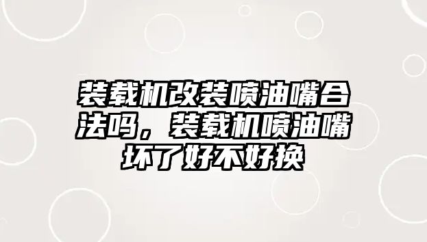 裝載機改裝噴油嘴合法嗎，裝載機噴油嘴壞了好不好換