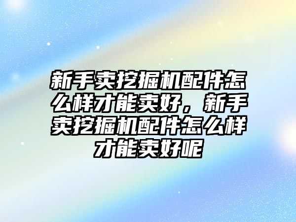 新手賣挖掘機(jī)配件怎么樣才能賣好，新手賣挖掘機(jī)配件怎么樣才能賣好呢