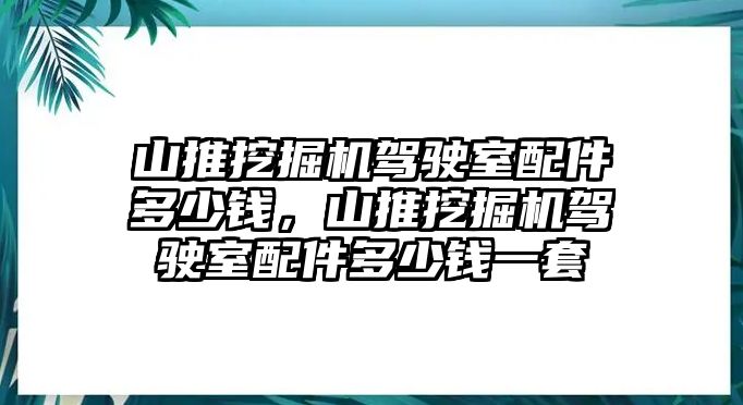 山推挖掘機(jī)駕駛室配件多少錢(qián)，山推挖掘機(jī)駕駛室配件多少錢(qián)一套