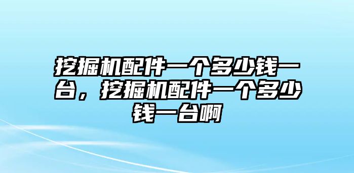 挖掘機(jī)配件一個多少錢一臺，挖掘機(jī)配件一個多少錢一臺啊