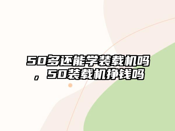 50多還能學(xué)裝載機(jī)嗎，50裝載機(jī)掙錢嗎