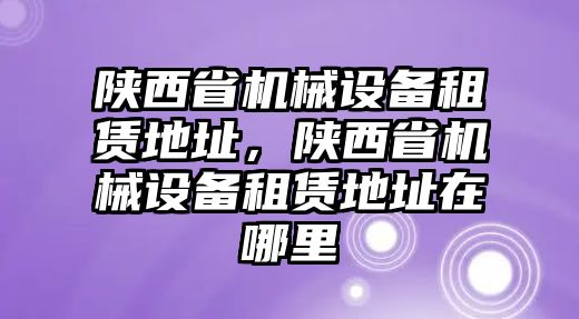 陜西省機械設(shè)備租賃地址，陜西省機械設(shè)備租賃地址在哪里