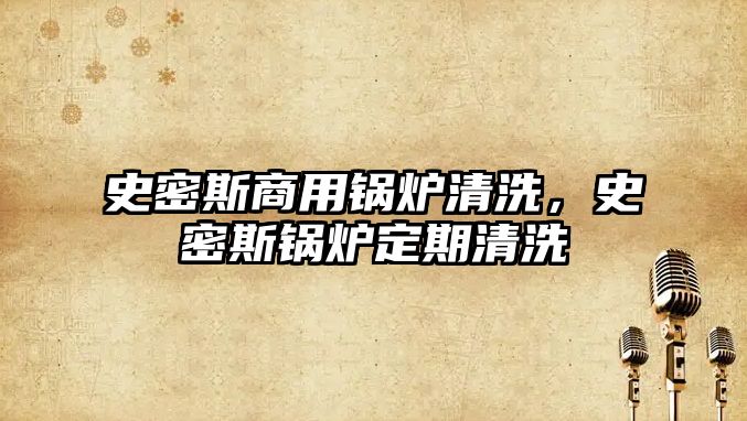 史密斯商用鍋爐清洗，史密斯鍋爐定期清洗