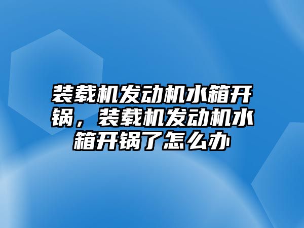 裝載機(jī)發(fā)動(dòng)機(jī)水箱開鍋，裝載機(jī)發(fā)動(dòng)機(jī)水箱開鍋了怎么辦