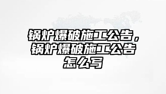 鍋爐爆破施工公告，鍋爐爆破施工公告怎么寫