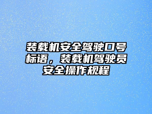 裝載機安全駕駛口號標語，裝載機駕駛員安全操作規(guī)程