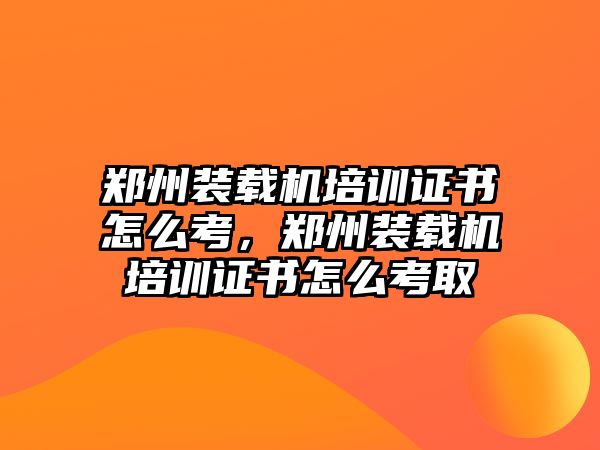 鄭州裝載機(jī)培訓(xùn)證書怎么考，鄭州裝載機(jī)培訓(xùn)證書怎么考取