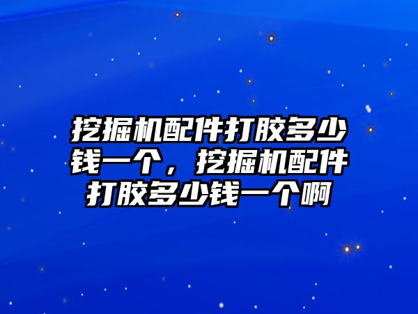 挖掘機(jī)配件打膠多少錢一個(gè)，挖掘機(jī)配件打膠多少錢一個(gè)啊