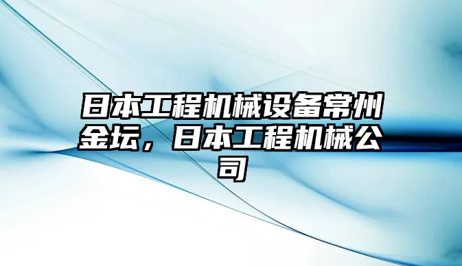 日本工程機(jī)械設(shè)備常州金壇，日本工程機(jī)械公司