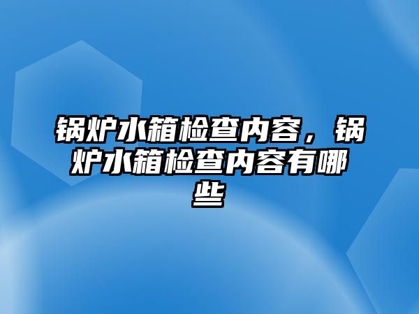 鍋爐水箱檢查內(nèi)容，鍋爐水箱檢查內(nèi)容有哪些