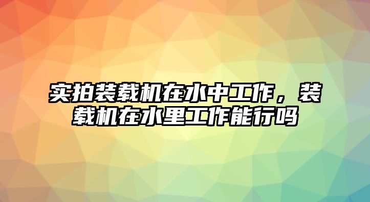 實拍裝載機在水中工作，裝載機在水里工作能行嗎