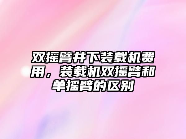 雙搖臂井下裝載機(jī)費(fèi)用，裝載機(jī)雙搖臂和單搖臂的區(qū)別