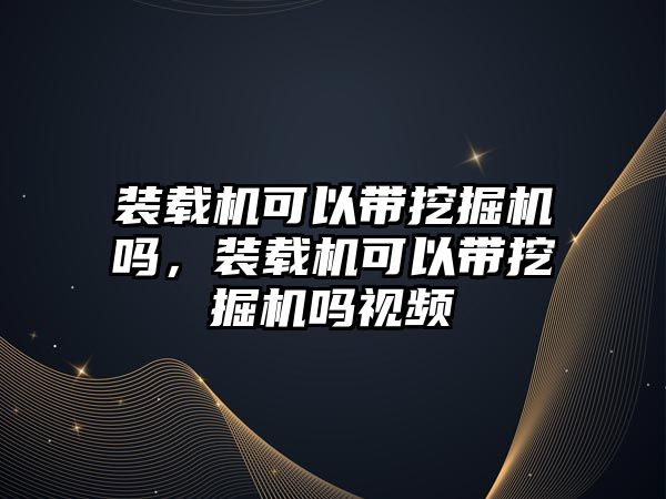 裝載機可以帶挖掘機嗎，裝載機可以帶挖掘機嗎視頻