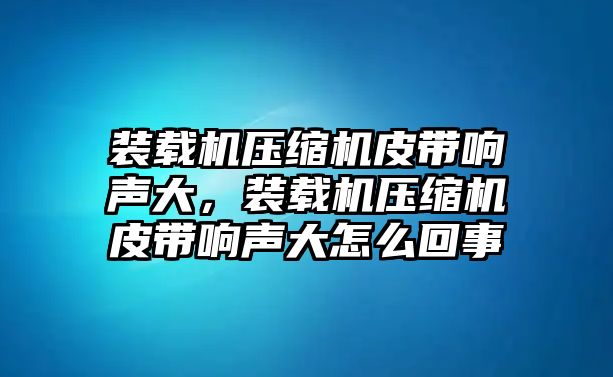 裝載機(jī)壓縮機(jī)皮帶響聲大，裝載機(jī)壓縮機(jī)皮帶響聲大怎么回事