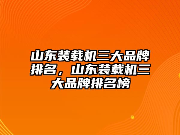 山東裝載機三大品牌排名，山東裝載機三大品牌排名榜