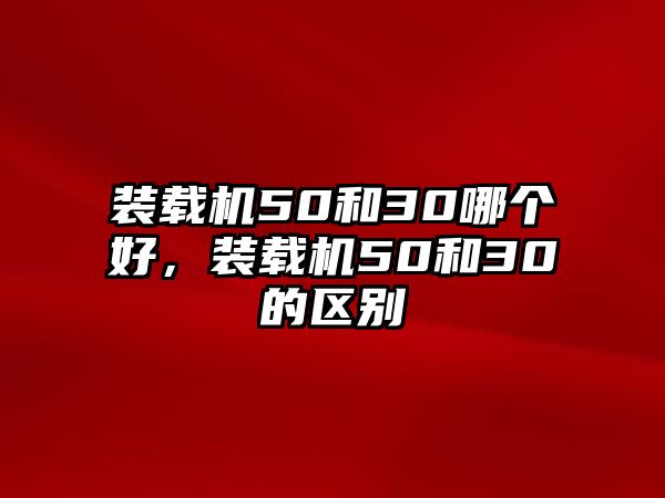 裝載機50和30哪個好，裝載機50和30的區(qū)別