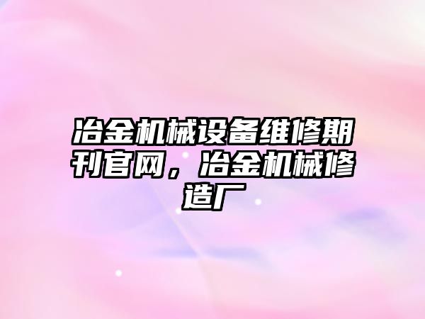 冶金機械設備維修期刊官網(wǎng)，冶金機械修造廠