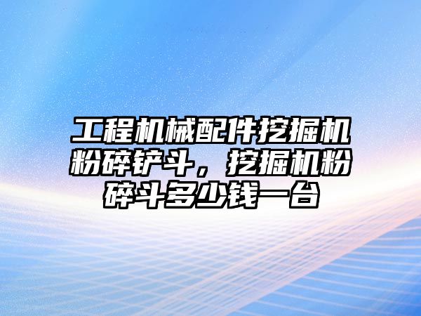 工程機械配件挖掘機粉碎鏟斗，挖掘機粉碎斗多少錢一臺