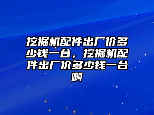 挖掘機(jī)配件出廠價多少錢一臺，挖掘機(jī)配件出廠價多少錢一臺啊