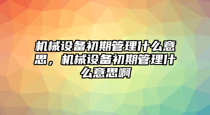 機(jī)械設(shè)備初期管理什么意思，機(jī)械設(shè)備初期管理什么意思啊