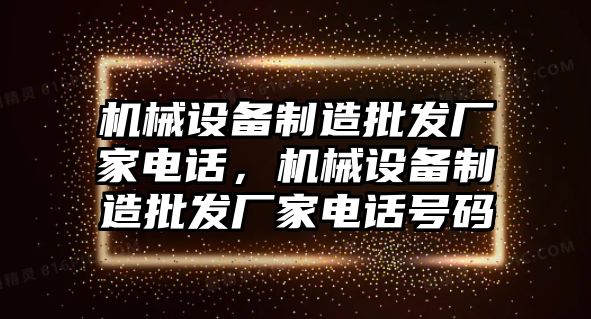 機(jī)械設(shè)備制造批發(fā)廠家電話，機(jī)械設(shè)備制造批發(fā)廠家電話號碼