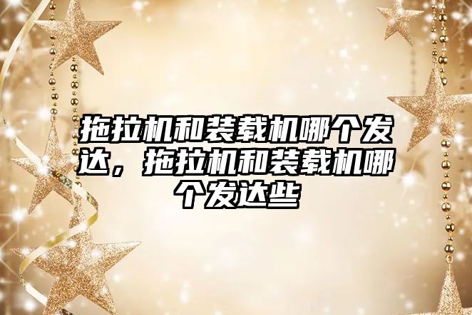 拖拉機和裝載機哪個發(fā)達，拖拉機和裝載機哪個發(fā)達些