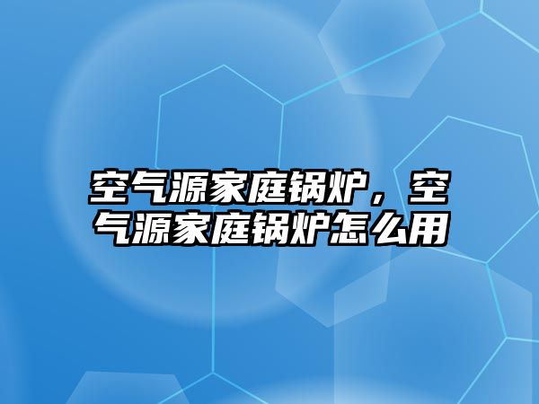 空氣源家庭鍋爐，空氣源家庭鍋爐怎么用