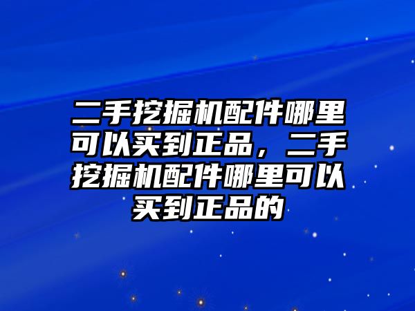 二手挖掘機配件哪里可以買到正品，二手挖掘機配件哪里可以買到正品的