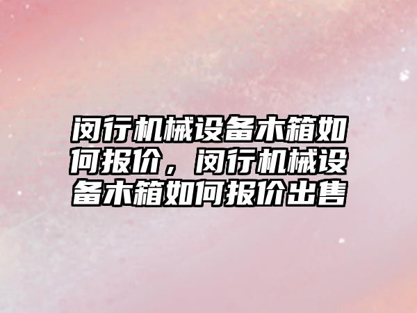 閔行機械設(shè)備木箱如何報價，閔行機械設(shè)備木箱如何報價出售