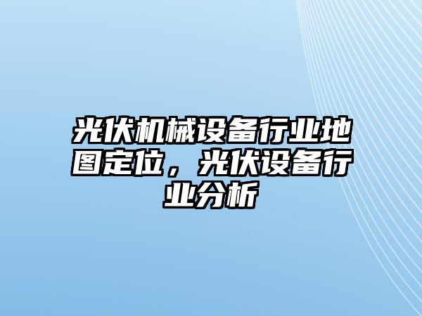 光伏機械設(shè)備行業(yè)地圖定位，光伏設(shè)備行業(yè)分析