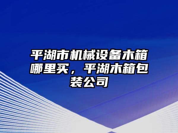 平湖市機(jī)械設(shè)備木箱哪里買，平湖木箱包裝公司