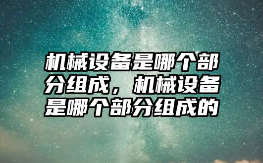 機械設(shè)備是哪個部分組成，機械設(shè)備是哪個部分組成的