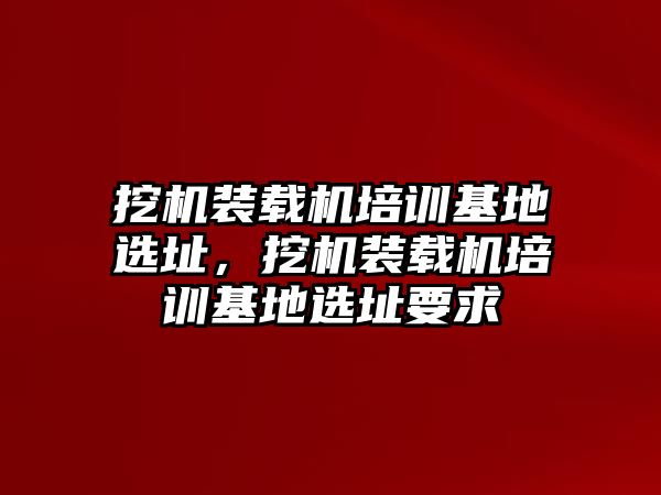 挖機裝載機培訓(xùn)基地選址，挖機裝載機培訓(xùn)基地選址要求