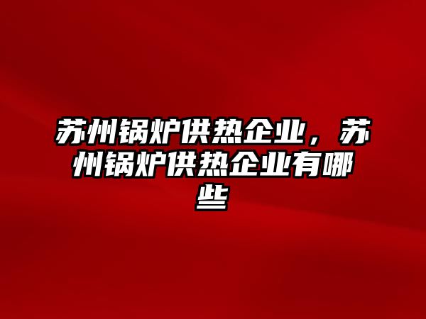 蘇州鍋爐供熱企業(yè)，蘇州鍋爐供熱企業(yè)有哪些