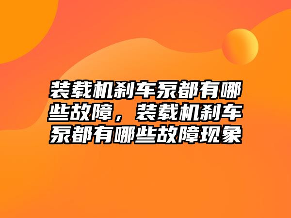 裝載機剎車泵都有哪些故障，裝載機剎車泵都有哪些故障現(xiàn)象