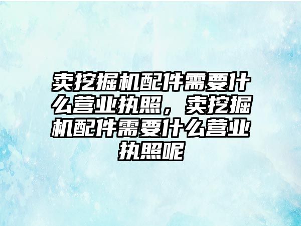 賣挖掘機配件需要什么營業(yè)執(zhí)照，賣挖掘機配件需要什么營業(yè)執(zhí)照呢