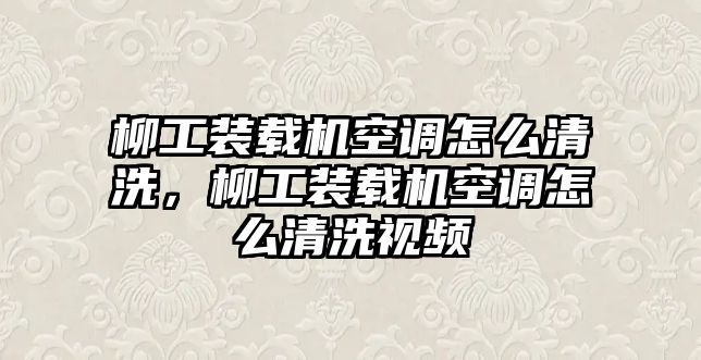 柳工裝載機空調(diào)怎么清洗，柳工裝載機空調(diào)怎么清洗視頻