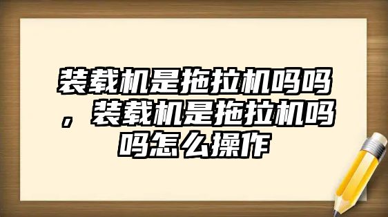 裝載機(jī)是拖拉機(jī)嗎嗎，裝載機(jī)是拖拉機(jī)嗎嗎怎么操作