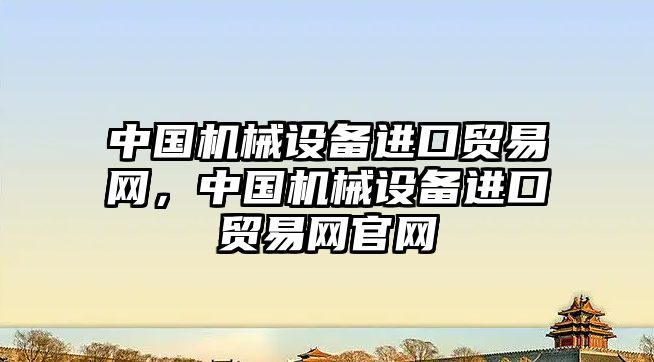 中國機械設備進口貿(mào)易網(wǎng)，中國機械設備進口貿(mào)易網(wǎng)官網(wǎng)