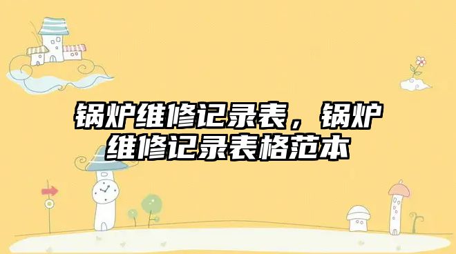 鍋爐維修記錄表，鍋爐維修記錄表格范本