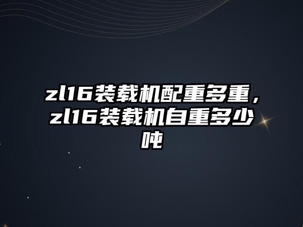 zl16裝載機配重多重，zl16裝載機自重多少噸