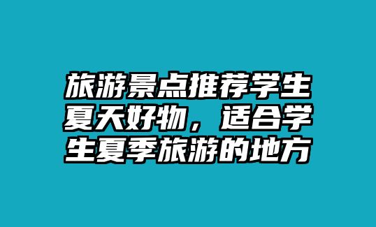 旅游景點(diǎn)推薦學(xué)生夏天好物，適合學(xué)生夏季旅游的地方