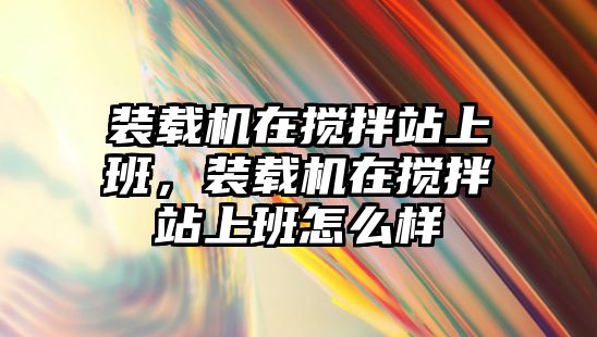 裝載機在攪拌站上班，裝載機在攪拌站上班怎么樣